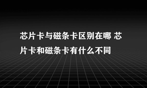 芯片卡与磁条卡区别在哪 芯片卡和磁条卡有什么不同