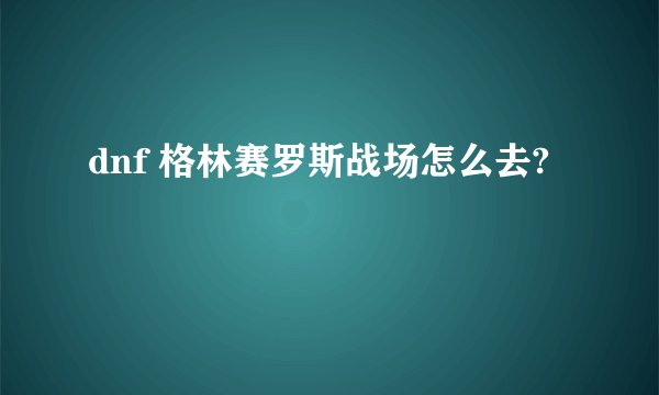 dnf 格林赛罗斯战场怎么去?
