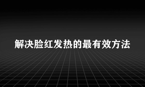 解决脸红发热的最有效方法
