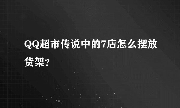 QQ超市传说中的7店怎么摆放货架？