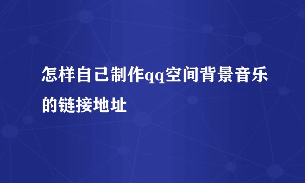 怎样自己制作qq空间背景音乐的链接地址