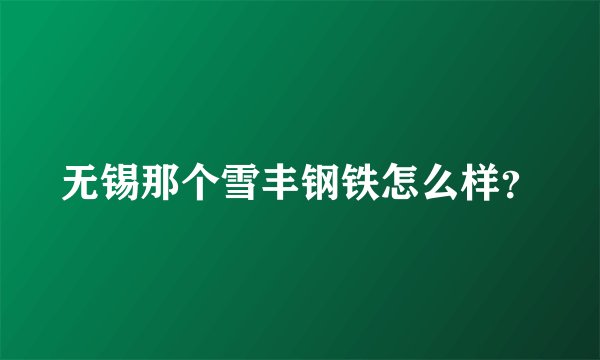 无锡那个雪丰钢铁怎么样?