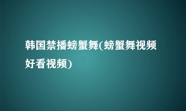 韩国禁播螃蟹舞(螃蟹舞视频好看视频)