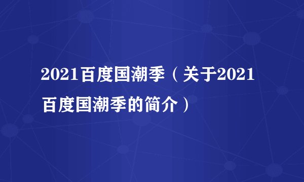 2021百度国潮季（关于2021百度国潮季的简介）