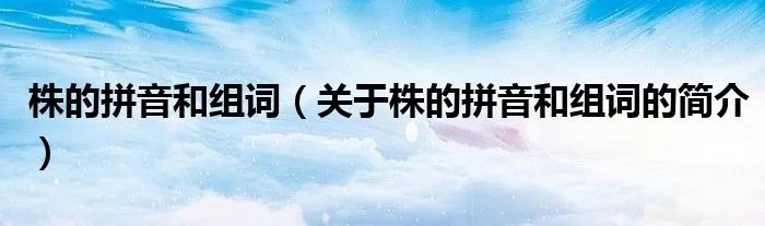 株的拼音和组词（关于株的拼音和组词的简介）