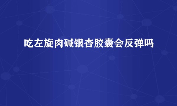 吃左旋肉碱银杏胶囊会反弹吗