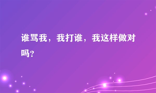 谁骂我，我打谁，我这样做对吗？