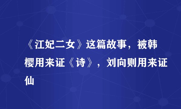 《江妃二女》这篇故事,被韩樱用来证《诗》,刘向则用来证仙