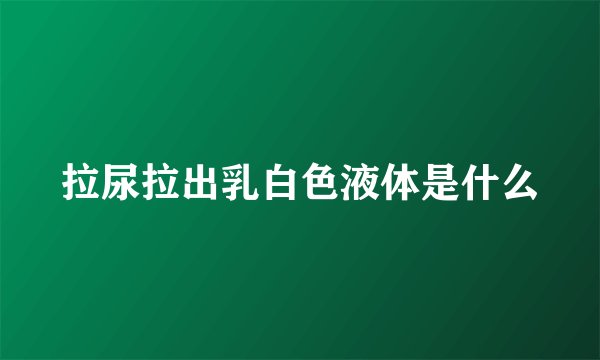 拉尿拉出乳白色液体是什么