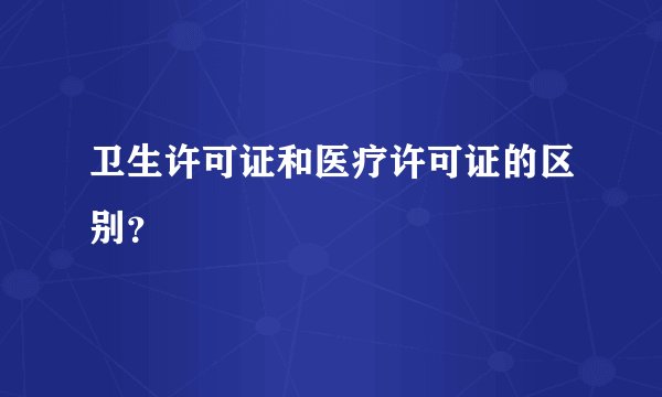 卫生许可证和医疗许可证的区别？