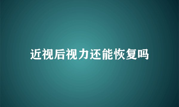 近视后视力还能恢复吗