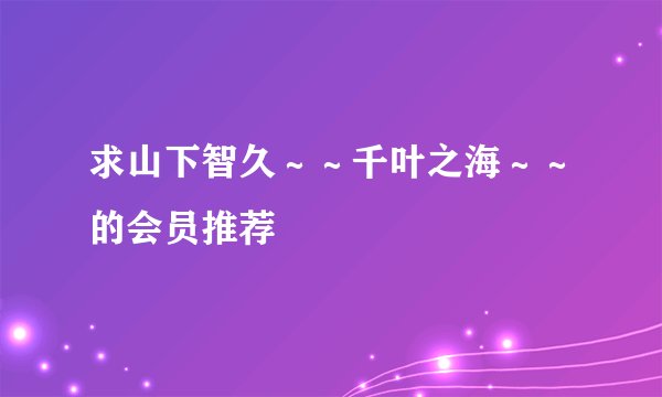 求山下智久~~千叶之海~~的会员推荐