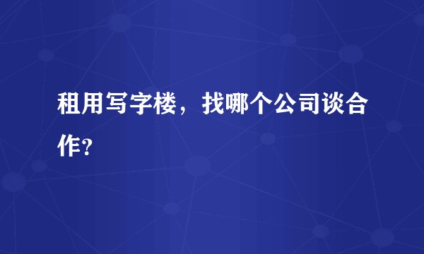租用写字楼，找哪个公司谈合作？