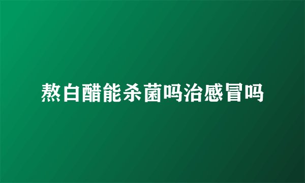 熬白醋能杀菌吗治感冒吗