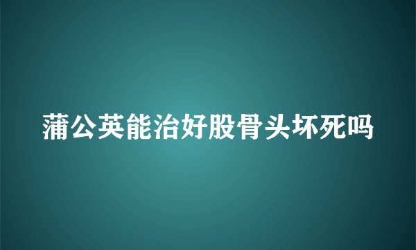 蒲公英能治好股骨头坏死吗