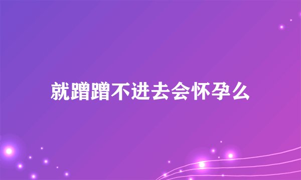 就蹭蹭不进去会怀孕么