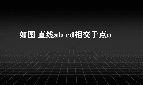 如图 直线ab cd相交于点o