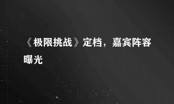 《极限挑战》定档，嘉宾阵容曝光