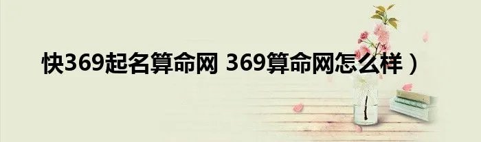 快369起名算命网 369算命网怎么样)