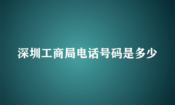 深圳工商局电话号码是多少
