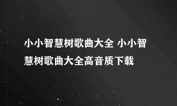 小小智慧树歌曲大全 小小智慧树歌曲大全高音质下载