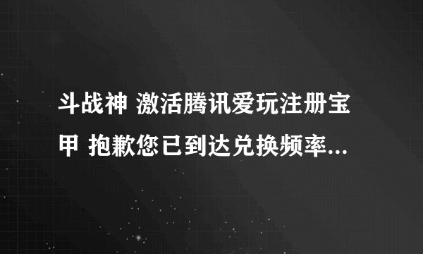 斗战神 激活腾讯爱玩注册宝甲 抱歉您已到达兑换频率限制 什么意思？