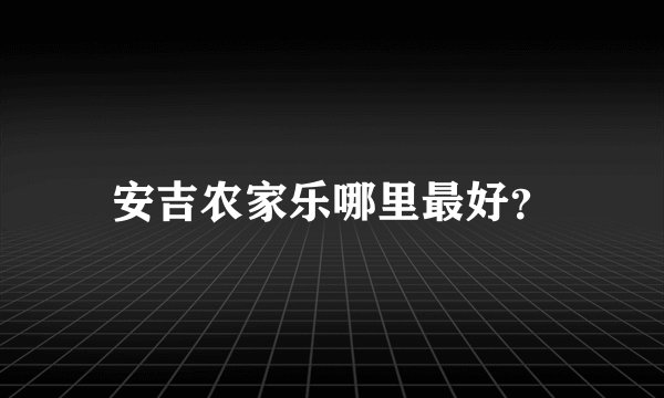 安吉农家乐哪里最好？
