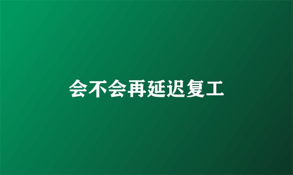 会不会再延迟复工