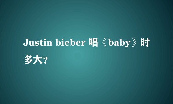 Justin bieber 唱《baby》时多大?