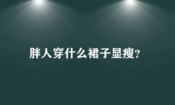 胖人穿什么裙子显瘦?