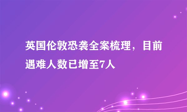 英国伦敦恐袭全案梳理，目前遇难人数已增至7人