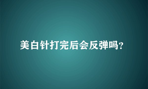 美白针打完后会反弹吗？