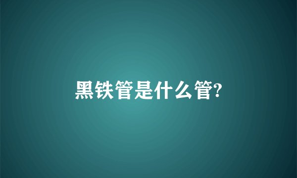 黑铁管是什么管?
