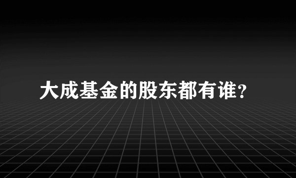 大成基金的股东都有谁？