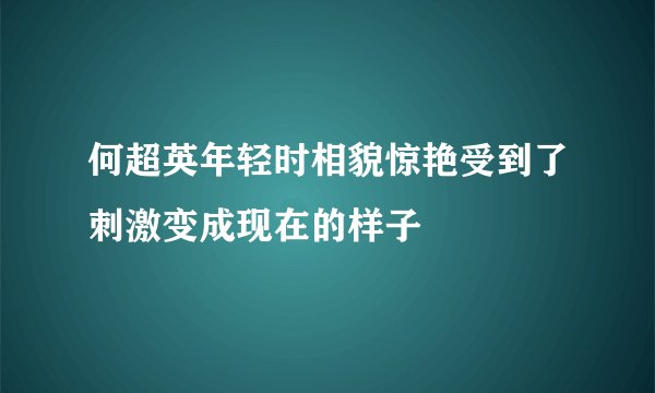 何超英年轻时相貌惊艳受到了刺激变成现在的样子