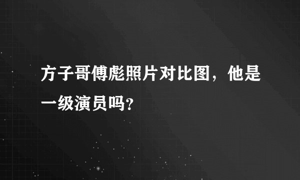 方子哥傅彪照片对比图，他是一级演员吗？