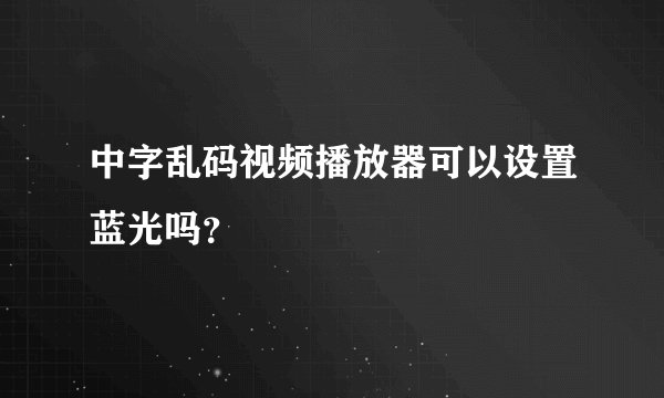 中字乱码视频播放器可以设置蓝光吗？