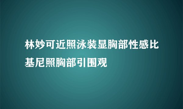 林妙可近照泳装显胸部性感比基尼照胸部引围观
