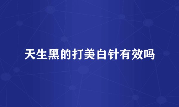 天生黑的打美白针有效吗