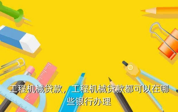 工程机械贷款,工程机械贷款都可以在哪些银行办理