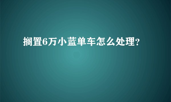 搁置6万小蓝单车怎么处理?