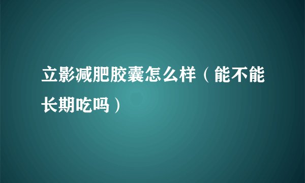 立影减肥胶囊怎么样（能不能长期吃吗）
