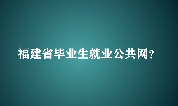 福建省毕业生就业公共网？