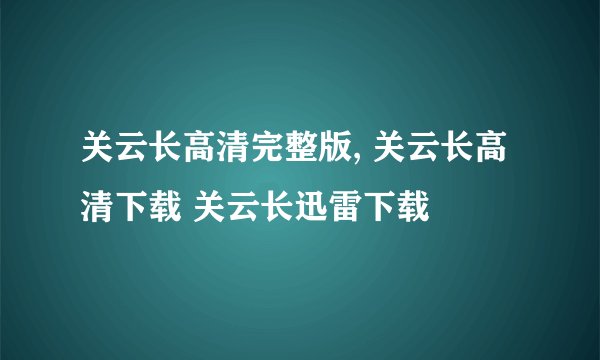 关云长高清完整版, 关云长高清下载 关云长迅雷下载