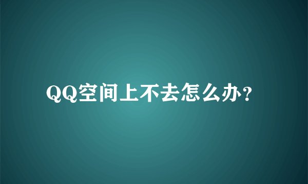 QQ空间上不去怎么办?