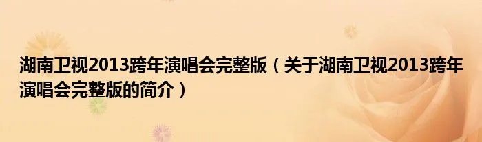 湖南卫视2013跨年演唱会完整版(关于湖南卫视2013跨年演唱会完整版的简介)