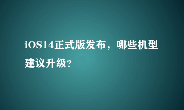 iOS14正式版发布，哪些机型建议升级？