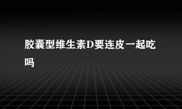 胶囊型维生素D要连皮一起吃吗