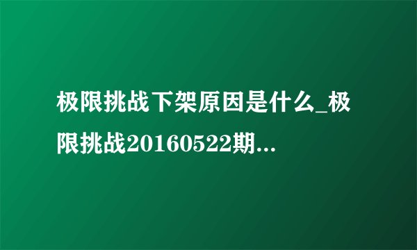 极限挑战下架原因是什么_极限挑战20160522期为什么下架|下线是怎么回事