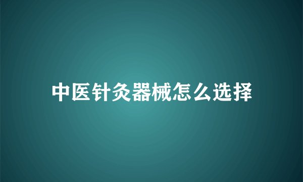 中医针灸器械怎么选择